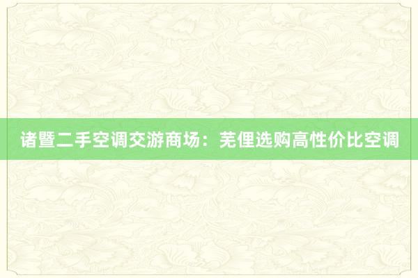 诸暨二手空调交游商场：芜俚选购高性价比空调