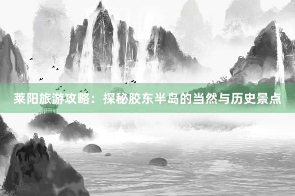 莱阳旅游攻略：探秘胶东半岛的当然与历史景点